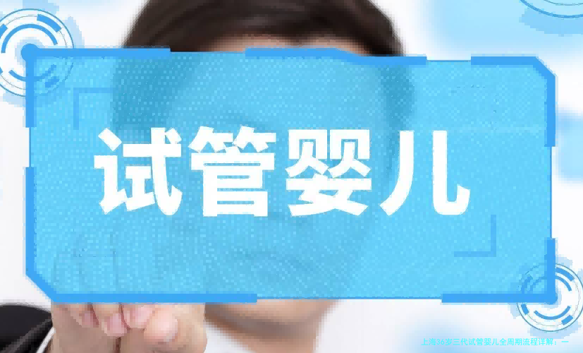 上海36岁三代试管婴儿全周期流程详解：一步步带你走进科学备孕之路